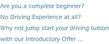 Are you a complete beginner? No Driving Experience at all? Why not jump start your driving tuition with our Introductory Offer ...